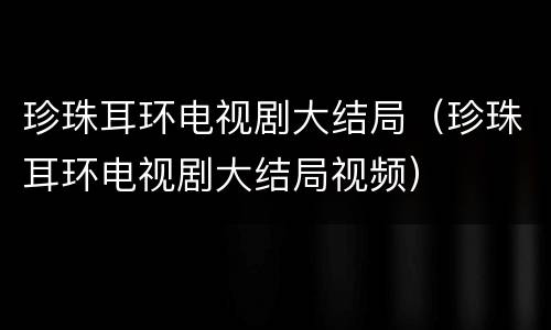 珍珠耳环电视剧大结局（珍珠耳环电视剧大结局视频）