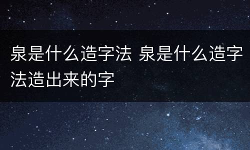 泉是什么造字法 泉是什么造字法造出来的字
