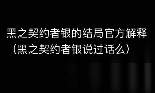 黑之契约者银的结局官方解释（黑之契约者银说过话么）