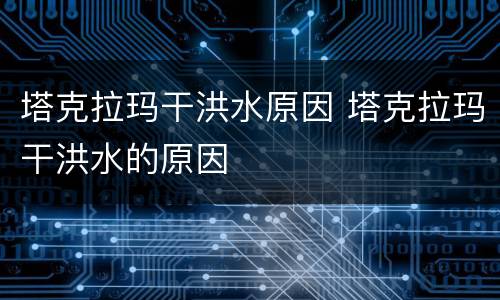 塔克拉玛干洪水原因 塔克拉玛干洪水的原因