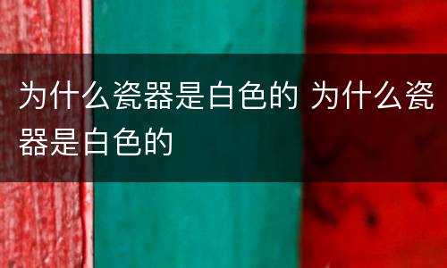 为什么瓷器是白色的 为什么瓷器是白色的