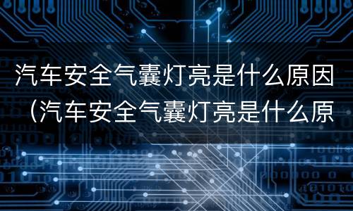汽车安全气囊灯亮是什么原因（汽车安全气囊灯亮是什么原因还有喇叭也不响）