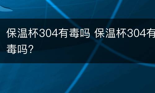 保温杯304有毒吗 保温杯304有毒吗?
