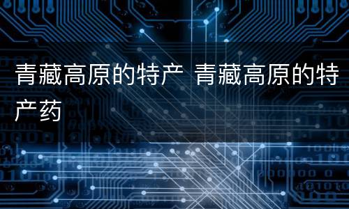 青藏高原的特产 青藏高原的特产药
