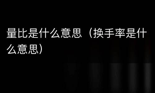 量比是什么意思（换手率是什么意思）
