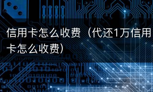 信用卡怎么收费（代还1万信用卡怎么收费）