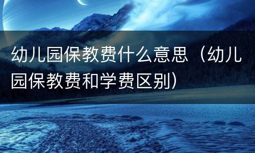 幼儿园保教费什么意思（幼儿园保教费和学费区别）