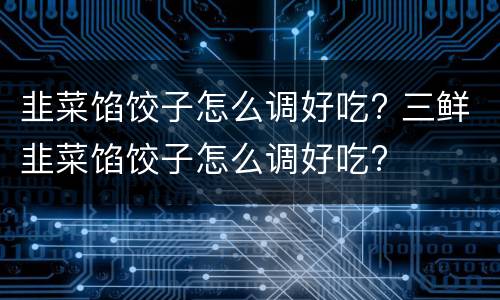 韭菜馅饺子怎么调好吃? 三鲜韭菜馅饺子怎么调好吃?