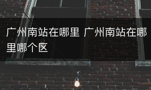 广州南站在哪里 广州南站在哪里哪个区