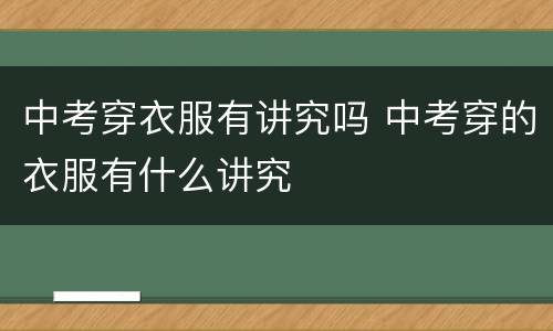 中考穿衣服有讲究吗 中考穿的衣服有什么讲究