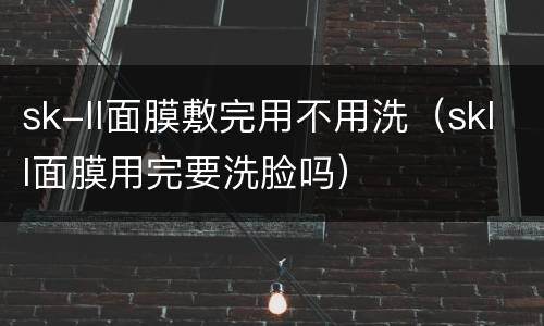 sk-ll面膜敷完用不用洗（skll面膜用完要洗脸吗）