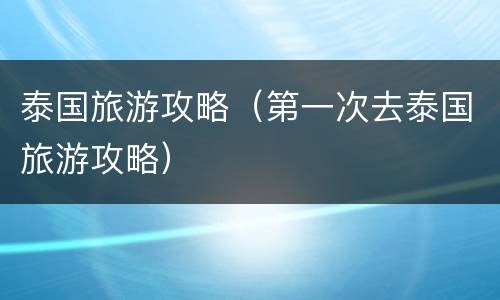 泰国旅游攻略（第一次去泰国旅游攻略）