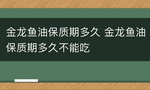 金龙鱼油保质期多久 金龙鱼油保质期多久不能吃