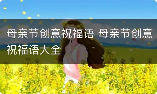 母亲节创意祝福语 母亲节创意祝福语大全