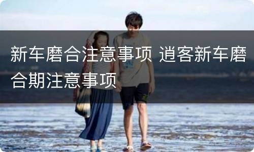 新车磨合注意事项 逍客新车磨合期注意事项