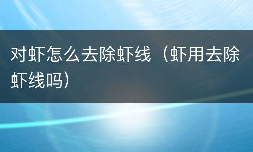 对虾怎么去除虾线（虾用去除虾线吗）