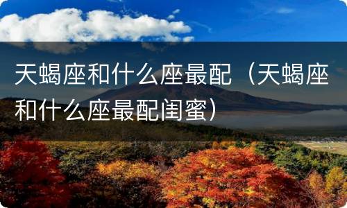 天蝎座和什么座最配（天蝎座和什么座最配闺蜜）