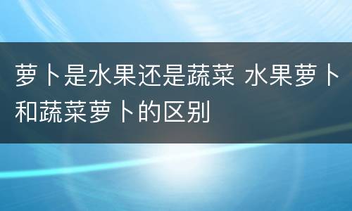 萝卜是水果还是蔬菜 水果萝卜和蔬菜萝卜的区别