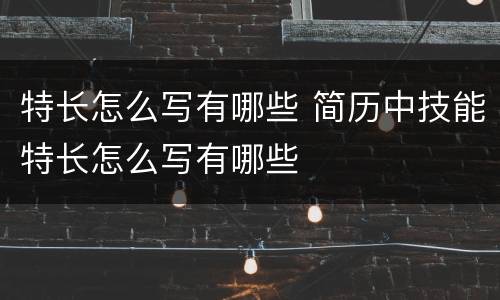 特长怎么写有哪些 简历中技能特长怎么写有哪些