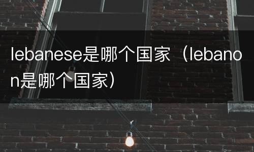 lebanese是哪个国家（lebanon是哪个国家）