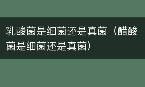 乳酸菌是细菌还是真菌（醋酸菌是细菌还是真菌）