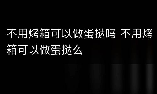 不用烤箱可以做蛋挞吗 不用烤箱可以做蛋挞么