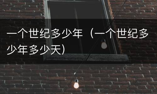 一个世纪多少年（一个世纪多少年多少天）