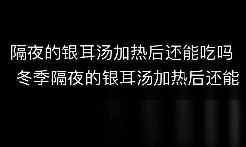 隔夜的银耳汤加热后还能吃吗 冬季隔夜的银耳汤加热后还能吃吗