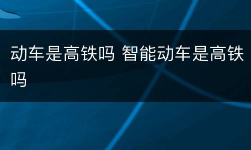 动车是高铁吗 智能动车是高铁吗