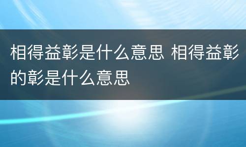 相得益彰是什么意思 相得益彰的彰是什么意思