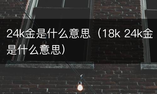 24k金是什么意思（18k 24k金是什么意思）