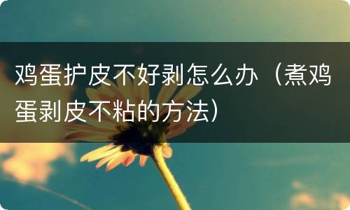 鸡蛋护皮不好剥怎么办（煮鸡蛋剥皮不粘的方法）