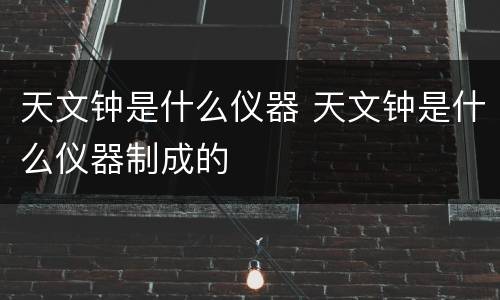 天文钟是什么仪器 天文钟是什么仪器制成的