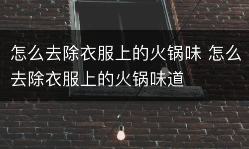 怎么去除衣服上的火锅味 怎么去除衣服上的火锅味道