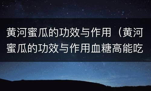 黄河蜜瓜的功效与作用（黄河蜜瓜的功效与作用血糖高能吃吗?）