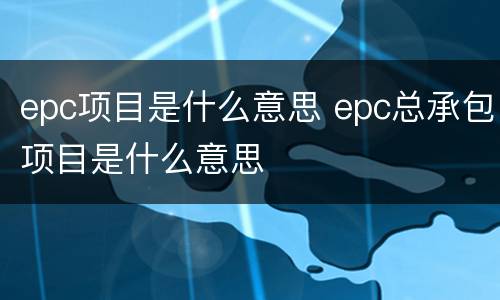 epc项目是什么意思 epc总承包项目是什么意思