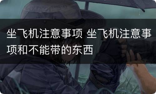 坐飞机注意事项 坐飞机注意事项和不能带的东西