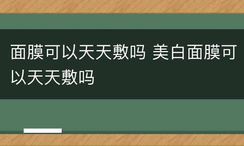 面膜可以天天敷吗 美白面膜可以天天敷吗