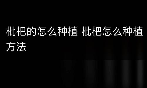 枇杷的怎么种植 枇杷怎么种植方法