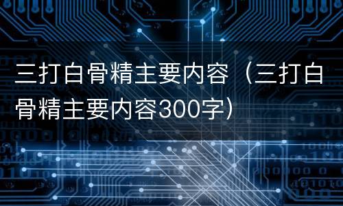 三打白骨精主要内容（三打白骨精主要内容300字）