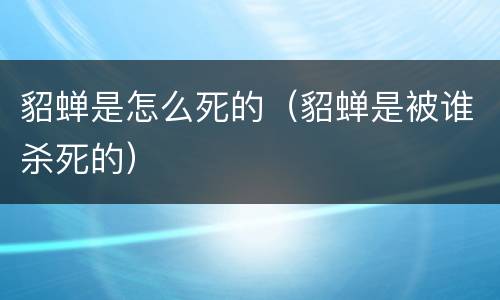 貂蝉是怎么死的（貂蝉是被谁杀死的）