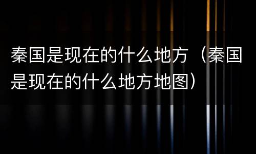 秦国是现在的什么地方（秦国是现在的什么地方地图）