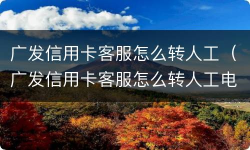 广发信用卡客服怎么转人工（广发信用卡客服怎么转人工电话）