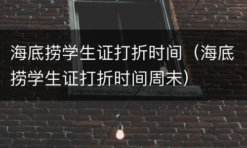 海底捞学生证打折时间（海底捞学生证打折时间周末）