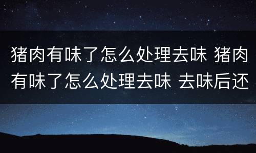 猪肉有味了怎么处理去味 猪肉有味了怎么处理去味 去味后还可以卖吗