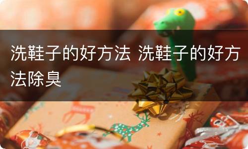 洗鞋子的好方法 洗鞋子的好方法除臭