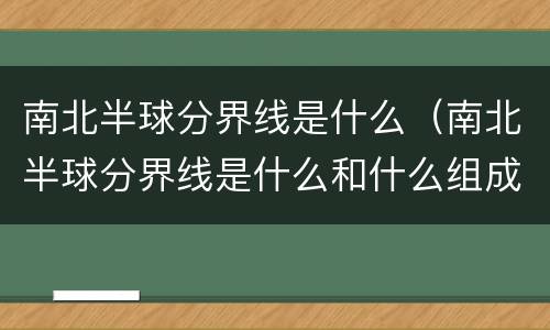 南北半球分界线是什么（南北半球分界线是什么和什么组成的经线圈）
