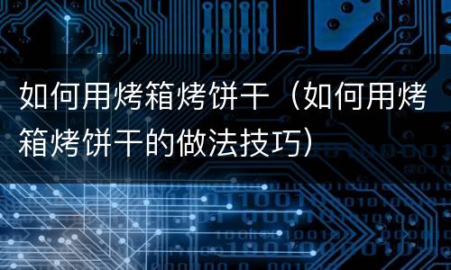 如何用烤箱烤饼干（如何用烤箱烤饼干的做法技巧）