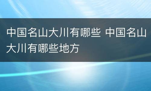 中国名山大川有哪些 中国名山大川有哪些地方