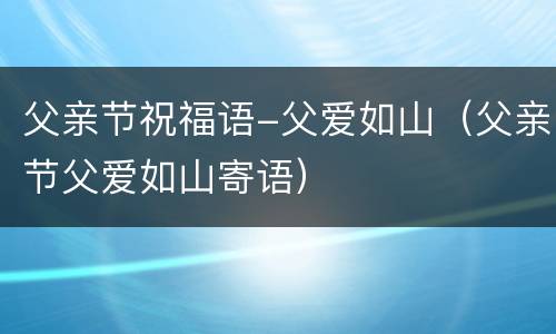父亲节祝福语-父爱如山（父亲节父爱如山寄语）